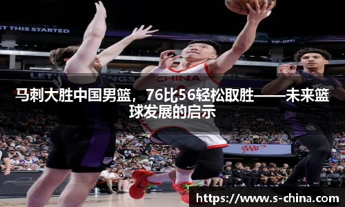 马刺大胜中国男篮，76比56轻松取胜——未来篮球发展的启示