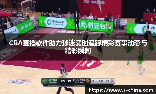 CBA直播软件助力球迷实时追踪精彩赛事动态与精彩瞬间