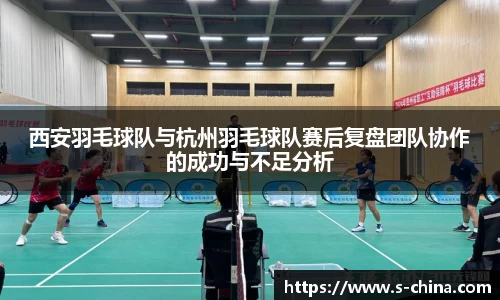西安羽毛球队与杭州羽毛球队赛后复盘团队协作的成功与不足分析