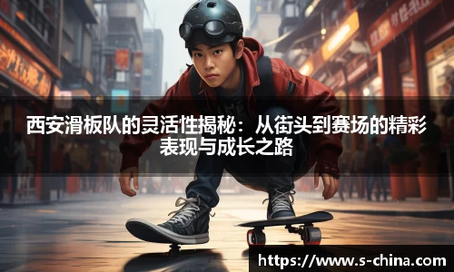 西安滑板队的灵活性揭秘：从街头到赛场的精彩表现与成长之路