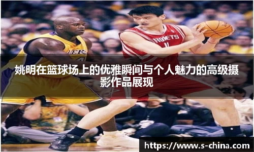 姚明在篮球场上的优雅瞬间与个人魅力的高级摄影作品展现