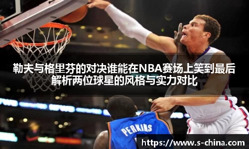 勒夫与格里芬的对决谁能在NBA赛场上笑到最后解析两位球星的风格与实力对比