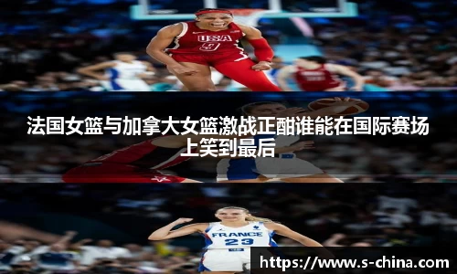 法国女篮与加拿大女篮激战正酣谁能在国际赛场上笑到最后