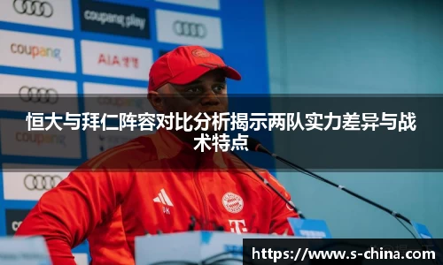恒大与拜仁阵容对比分析揭示两队实力差异与战术特点