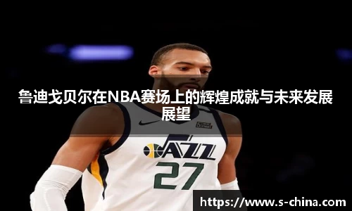 鲁迪戈贝尔在NBA赛场上的辉煌成就与未来发展展望