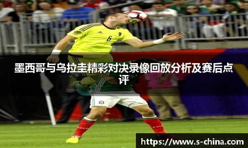 墨西哥与乌拉圭精彩对决录像回放分析及赛后点评