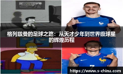 格列兹曼的足球之路：从天才少年到世界级球星的辉煌历程