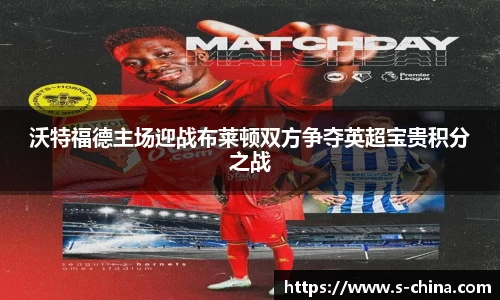 沃特福德主场迎战布莱顿双方争夺英超宝贵积分之战