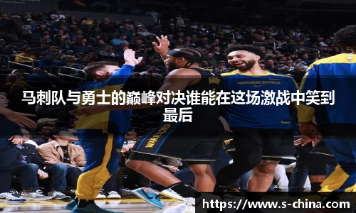 马刺队与勇士的巅峰对决谁能在这场激战中笑到最后