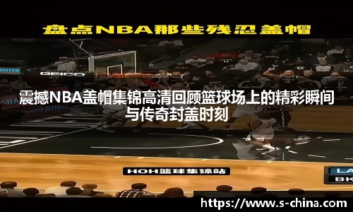 震撼NBA盖帽集锦高清回顾篮球场上的精彩瞬间与传奇封盖时刻